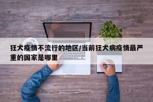 狂犬疫情不流行的地区/当前狂犬病疫情最严重的国家是哪里