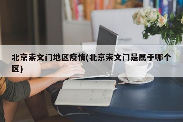 北京崇文门地区疫情(北京崇文门是属于哪个区)