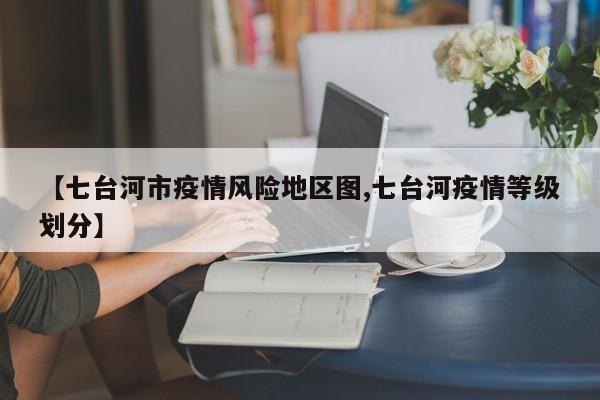 【七台河市疫情风险地区图,七台河疫情等级划分】