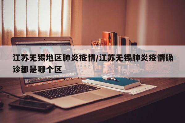 江苏无锡地区肺炎疫情/江苏无锡肺炎疫情确诊都是哪个区