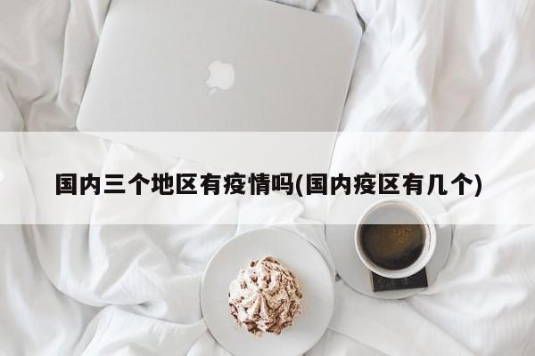 国内三个地区有疫情吗(国内疫区有几个)