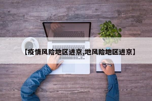 【疫情风险地区进京,地风险地区进京】
