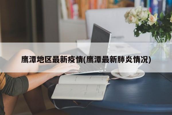 鹰潭地区最新疫情(鹰潭最新肺炎情况)