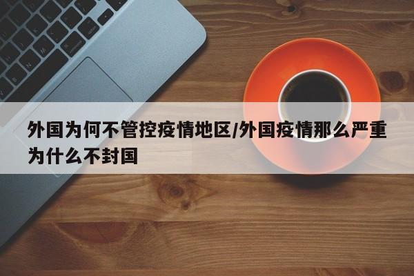 外国为何不管控疫情地区/外国疫情那么严重为什么不封国