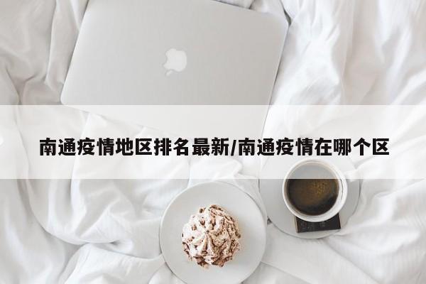 南通疫情地区排名最新/南通疫情在哪个区