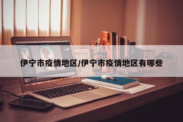 伊宁市疫情地区/伊宁市疫情地区有哪些