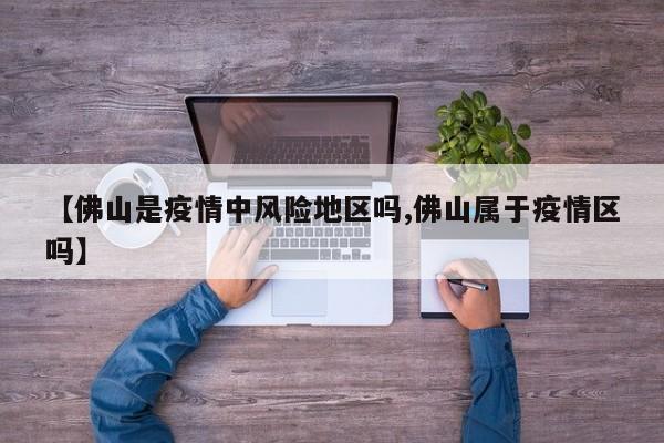 【佛山是疫情中风险地区吗,佛山属于疫情区吗】