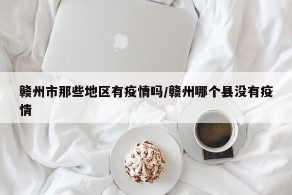 赣州市那些地区有疫情吗/赣州哪个县没有疫情