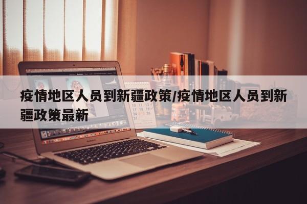 疫情地区人员到新疆政策/疫情地区人员到新疆政策最新