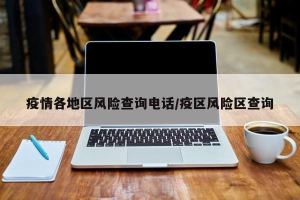 疫情各地区风险查询电话/疫区风险区查询