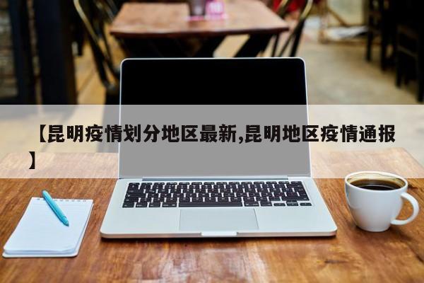 【昆明疫情划分地区最新,昆明地区疫情通报】