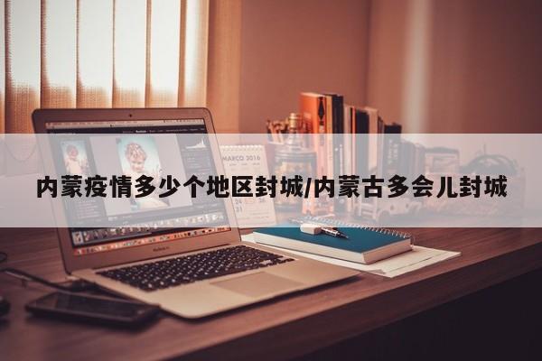 内蒙疫情多少个地区封城/内蒙古多会儿封城
