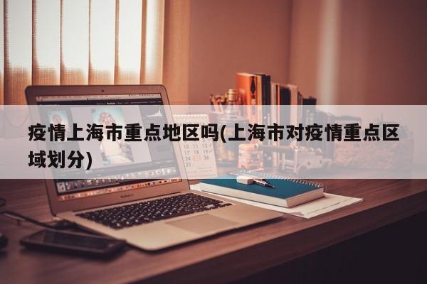 疫情上海市重点地区吗(上海市对疫情重点区域划分)