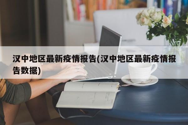 汉中地区最新疫情报告(汉中地区最新疫情报告数据)