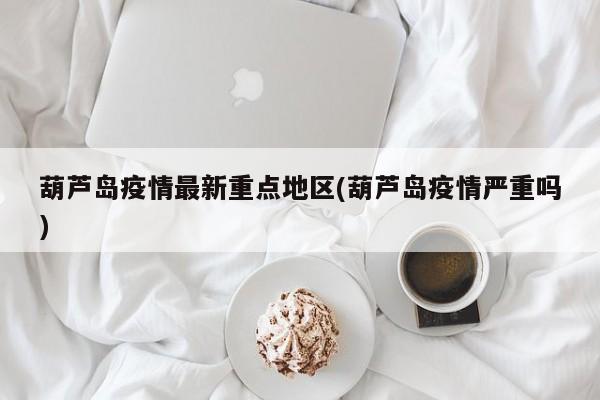 葫芦岛疫情最新重点地区(葫芦岛疫情严重吗)