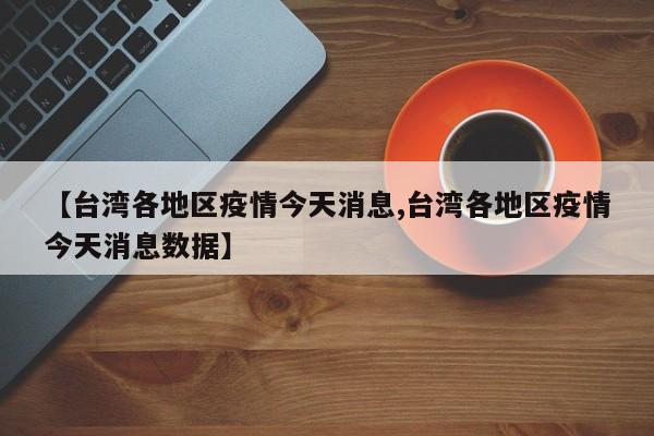 【台湾各地区疫情今天消息,台湾各地区疫情今天消息数据】