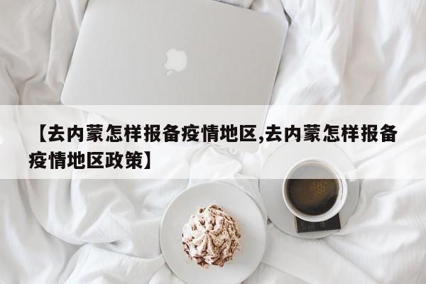 【去内蒙怎样报备疫情地区,去内蒙怎样报备疫情地区政策】