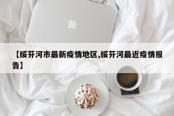 【绥芬河市最新疫情地区,绥芬河最近疫情报告】