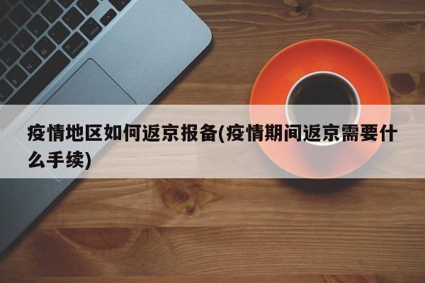 疫情地区如何返京报备(疫情期间返京需要什么手续)