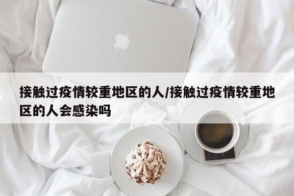 接触过疫情较重地区的人/接触过疫情较重地区的人会感染吗