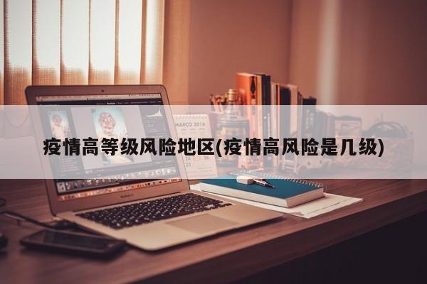 疫情高等级风险地区(疫情高风险是几级)