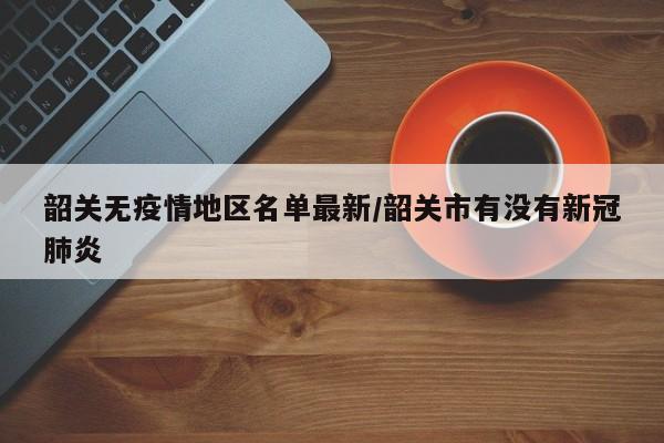 韶关无疫情地区名单最新/韶关市有没有新冠肺炎