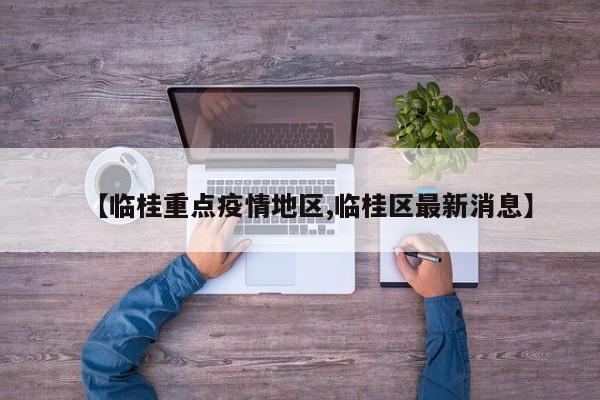 【临桂重点疫情地区,临桂区最新消息】