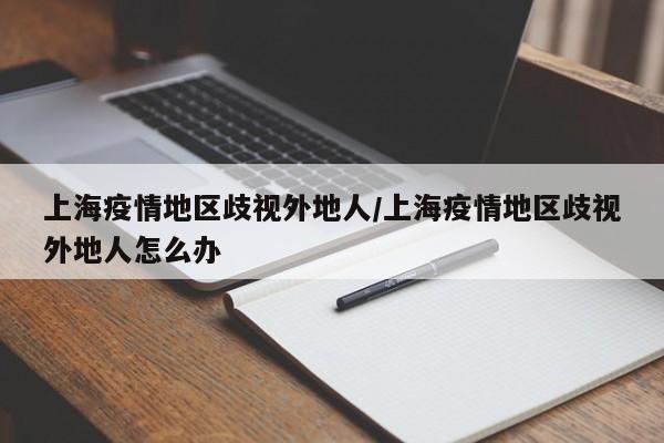 上海疫情地区歧视外地人/上海疫情地区歧视外地人怎么办