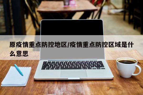 原疫情重点防控地区/疫情重点防控区域是什么意思