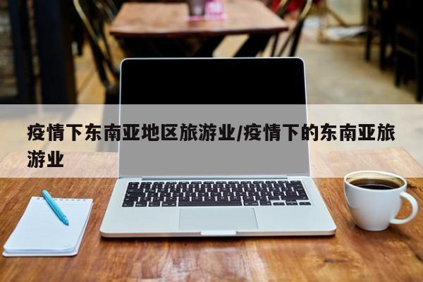 疫情下东南亚地区旅游业/疫情下的东南亚旅游业