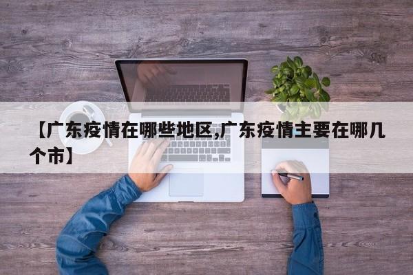【广东疫情在哪些地区,广东疫情主要在哪几个市】