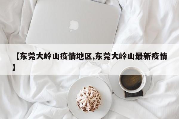 【东莞大岭山疫情地区,东莞大岭山最新疫情】