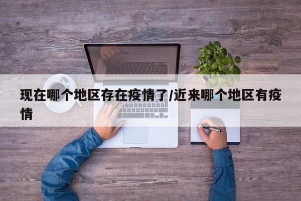 现在哪个地区存在疫情了/近来哪个地区有疫情