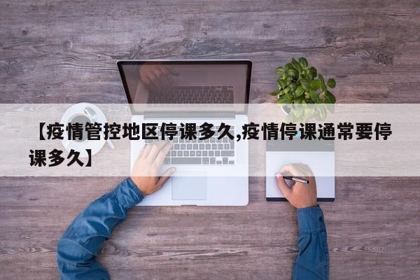 【疫情管控地区停课多久,疫情停课通常要停课多久】