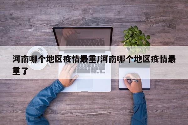 河南哪个地区疫情最重/河南哪个地区疫情最重了