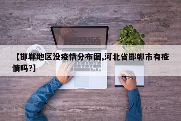 【邯郸地区没疫情分布图,河北省邯郸市有疫情吗?】