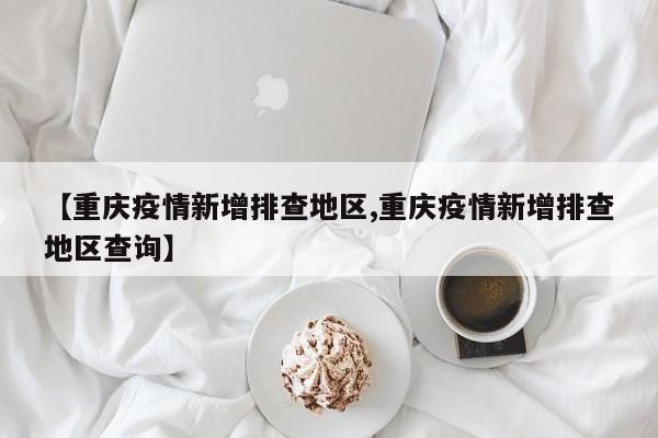 【重庆疫情新增排查地区,重庆疫情新增排查地区查询】