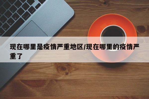 现在哪里是疫情严重地区/现在哪里的疫情严重了