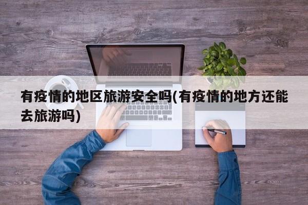 有疫情的地区旅游安全吗(有疫情的地方还能去旅游吗)