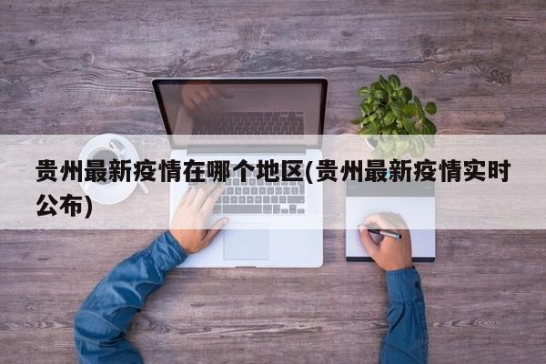 贵州最新疫情在哪个地区(贵州最新疫情实时公布)