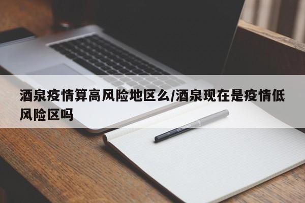 酒泉疫情算高风险地区么/酒泉现在是疫情低风险区吗