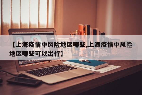 【上海疫情中风险地区哪些,上海疫情中风险地区哪些可以出行】