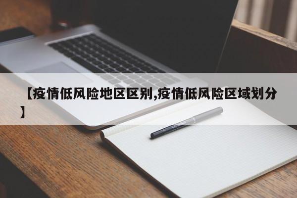 【疫情低风险地区区别,疫情低风险区域划分】