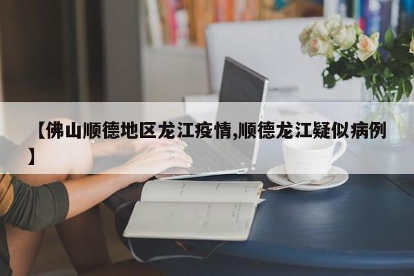 【佛山顺德地区龙江疫情,顺德龙江疑似病例】