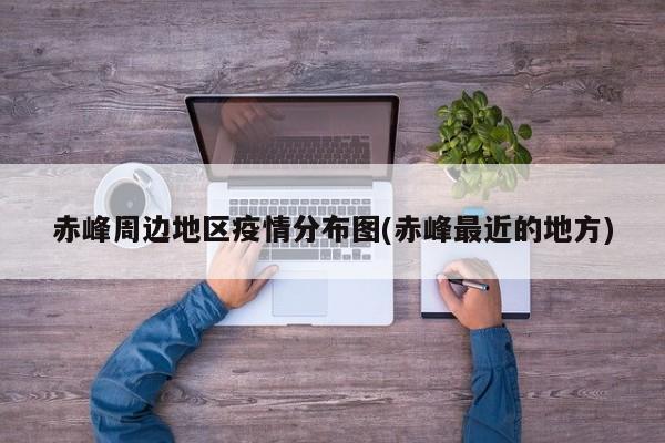 赤峰周边地区疫情分布图(赤峰最近的地方)