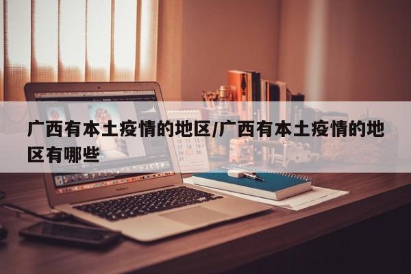 广西有本土疫情的地区/广西有本土疫情的地区有哪些