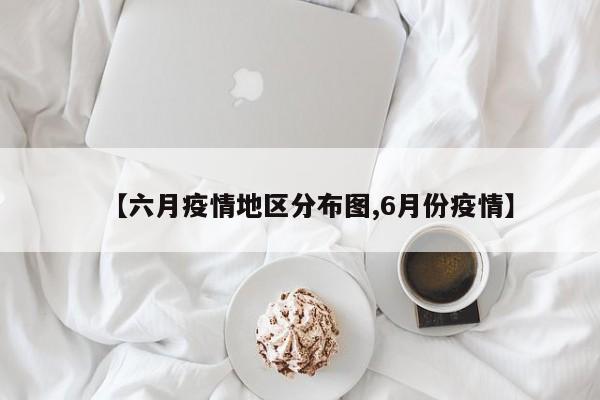 【六月疫情地区分布图,6月份疫情】
