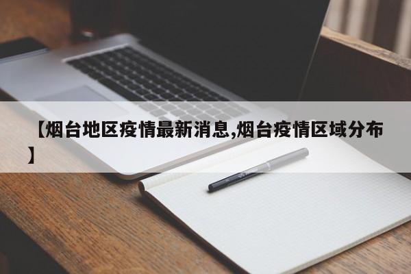 【烟台地区疫情最新消息,烟台疫情区域分布】