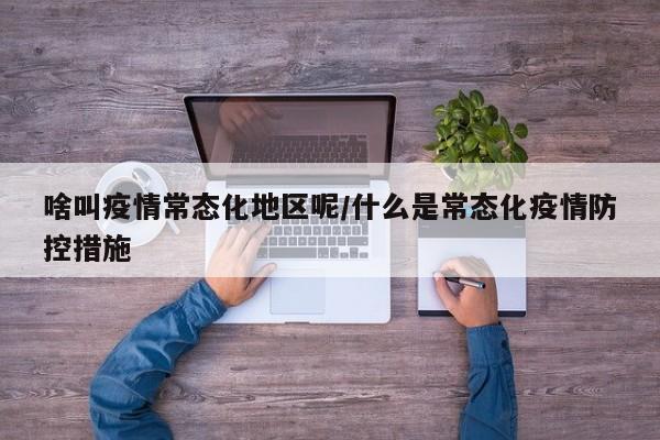 啥叫疫情常态化地区呢/什么是常态化疫情防控措施