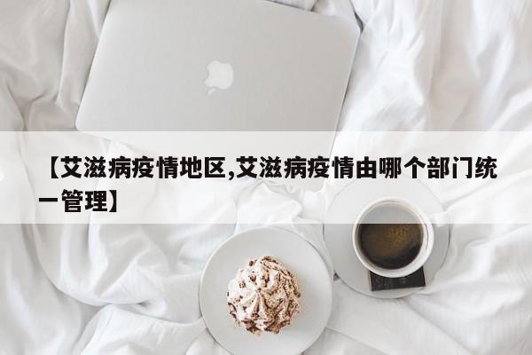 【艾滋病疫情地区,艾滋病疫情由哪个部门统一管理】